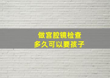 做宫腔镜检查多久可以要孩子