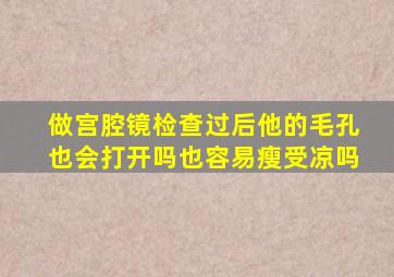 做宫腔镜检查过后他的毛孔也会打开吗也容易瘦受凉吗