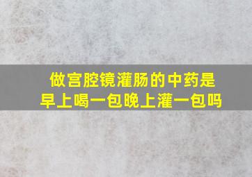 做宫腔镜灌肠的中药是早上喝一包晚上灌一包吗