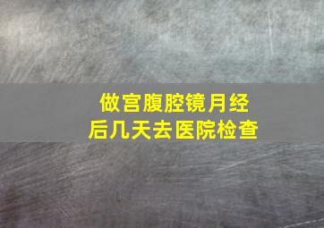 做宫腹腔镜月经后几天去医院检查