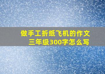 做手工折纸飞机的作文三年级300字怎么写