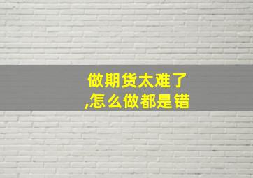 做期货太难了,怎么做都是错