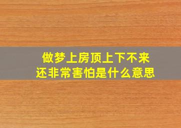 做梦上房顶上下不来还非常害怕是什么意思