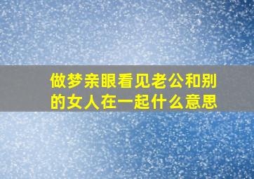 做梦亲眼看见老公和别的女人在一起什么意思