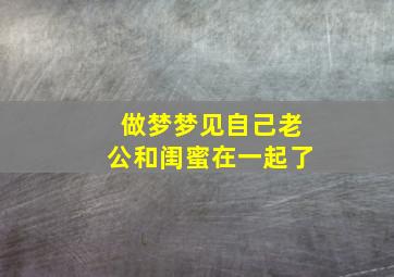 做梦梦见自己老公和闺蜜在一起了