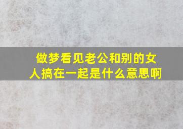 做梦看见老公和别的女人搞在一起是什么意思啊