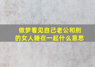 做梦看见自己老公和别的女人睡在一起什么意思