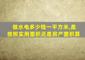 做水电多少钱一平方米,是按照实用面积还是房产面积算