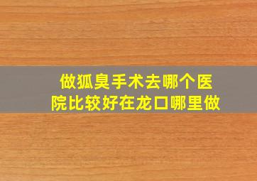 做狐臭手术去哪个医院比较好在龙口哪里做