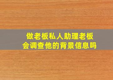 做老板私人助理老板会调查他的背景信息吗