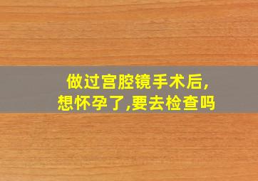 做过宫腔镜手术后,想怀孕了,要去检查吗