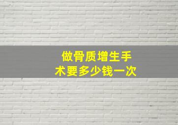 做骨质增生手术要多少钱一次