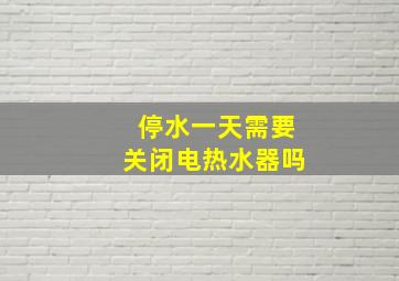 停水一天需要关闭电热水器吗