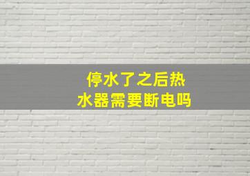 停水了之后热水器需要断电吗