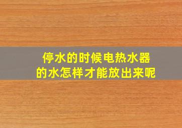 停水的时候电热水器的水怎样才能放出来呢