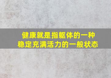 健康就是指躯体的一种稳定充满活力的一般状态