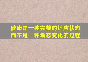 健康是一种完整的适应状态而不是一种动态变化的过程