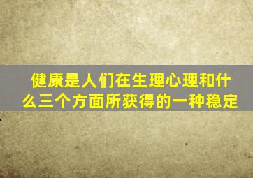 健康是人们在生理心理和什么三个方面所获得的一种稳定