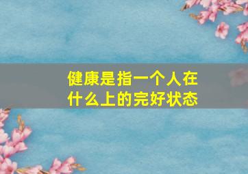 健康是指一个人在什么上的完好状态