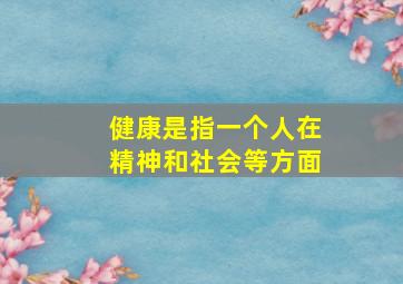 健康是指一个人在精神和社会等方面