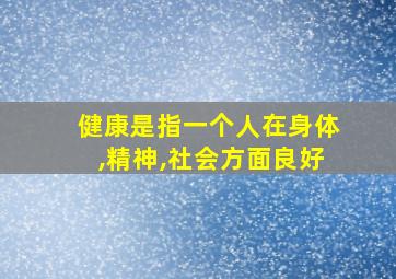 健康是指一个人在身体,精神,社会方面良好