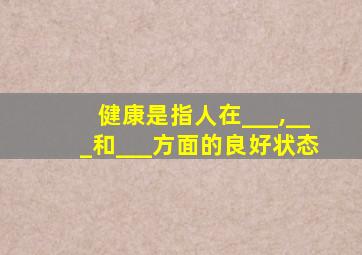 健康是指人在___,___和___方面的良好状态