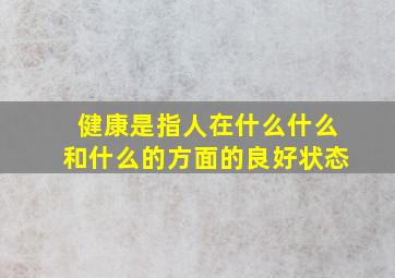 健康是指人在什么什么和什么的方面的良好状态