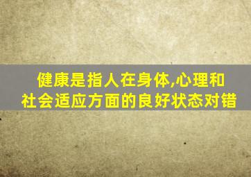 健康是指人在身体,心理和社会适应方面的良好状态对错