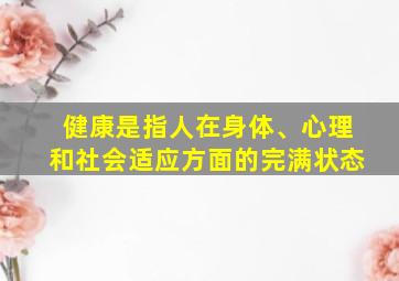 健康是指人在身体、心理和社会适应方面的完满状态