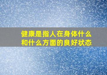 健康是指人在身体什么和什么方面的良好状态