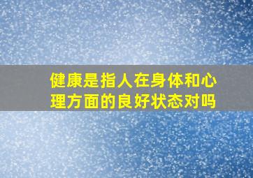 健康是指人在身体和心理方面的良好状态对吗