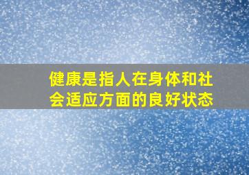 健康是指人在身体和社会适应方面的良好状态