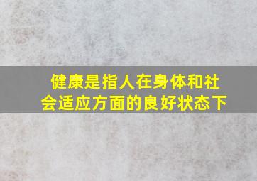 健康是指人在身体和社会适应方面的良好状态下