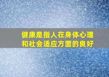 健康是指人在身体心理和社会适应方面的良好