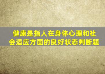 健康是指人在身体心理和社会适应方面的良好状态判断题