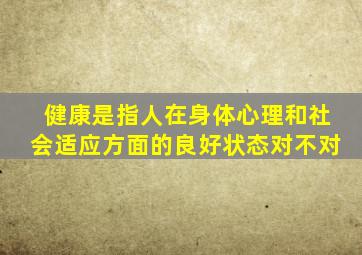 健康是指人在身体心理和社会适应方面的良好状态对不对