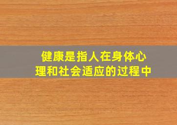 健康是指人在身体心理和社会适应的过程中