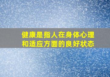 健康是指人在身体心理和适应方面的良好状态