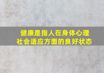 健康是指人在身体心理社会适应方面的良好状态