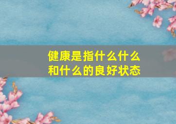 健康是指什么什么和什么的良好状态