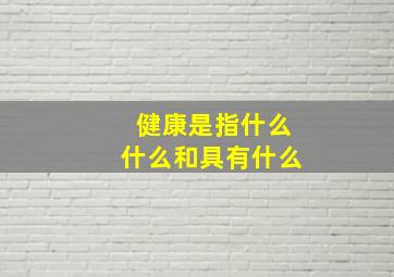 健康是指什么什么和具有什么