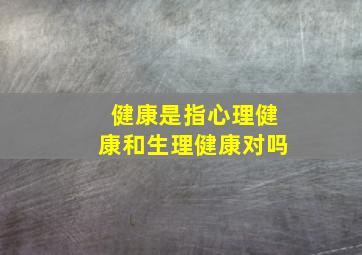 健康是指心理健康和生理健康对吗