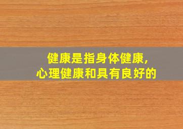 健康是指身体健康,心理健康和具有良好的