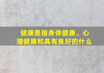 健康是指身体健康、心理健康和具有良好的什么