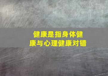 健康是指身体健康与心理健康对错