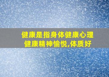 健康是指身体健康心理健康精神愉悦,体质好