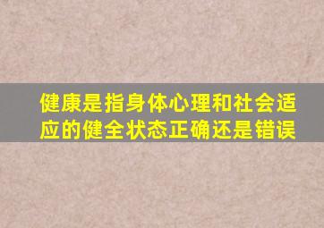 健康是指身体心理和社会适应的健全状态正确还是错误