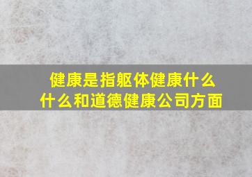 健康是指躯体健康什么什么和道德健康公司方面