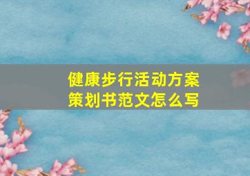 健康步行活动方案策划书范文怎么写