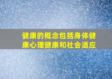 健康的概念包括身体健康心理健康和社会适应